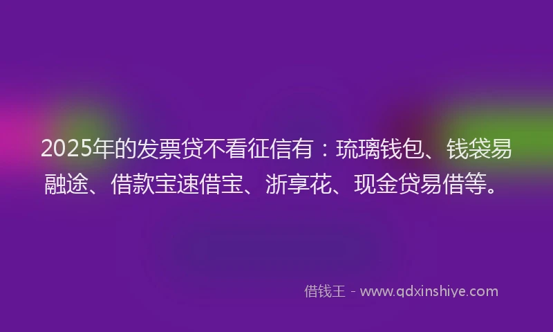 2025年的发票贷不看征信有：琉璃钱包、钱袋易融途、借款宝速借宝、浙享花、现金贷易借等。