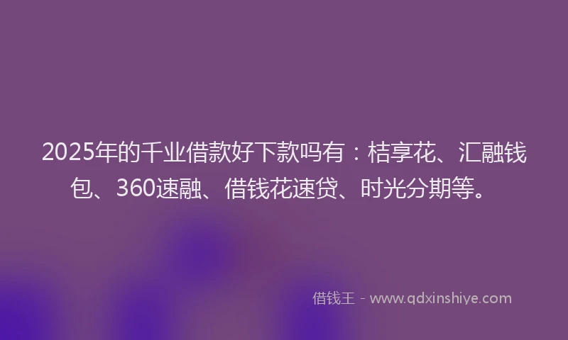 2025年的千业借款好下款吗有：桔享花、汇融钱包、360速融、借钱花速贷、时光分期等。