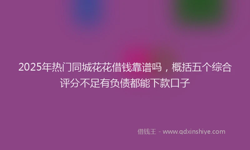 2025年热门同城花花借钱靠谱吗，概括五个综合评分不足有负债都能下款口子