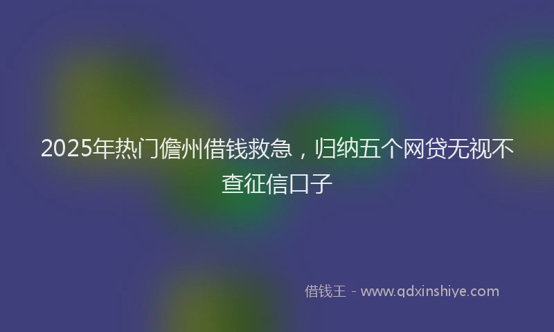 2025年热门儋州借钱救急，归纳五个网贷无视不查征信口子
