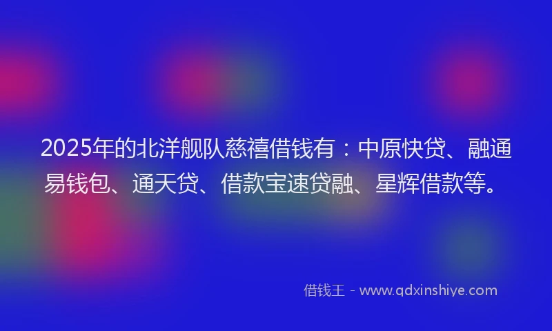 2025年的北洋舰队慈禧借钱有：中原快贷、融通易钱包、通天贷、借款宝速贷融、星辉借款等。