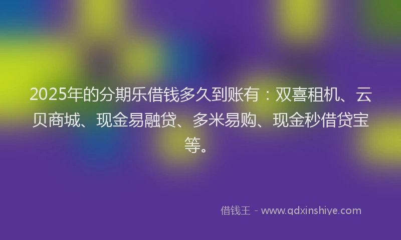 2025年的分期乐借钱多久到账有：双喜租机、云贝商城、现金易融贷、多米易购、现金秒借贷宝等。