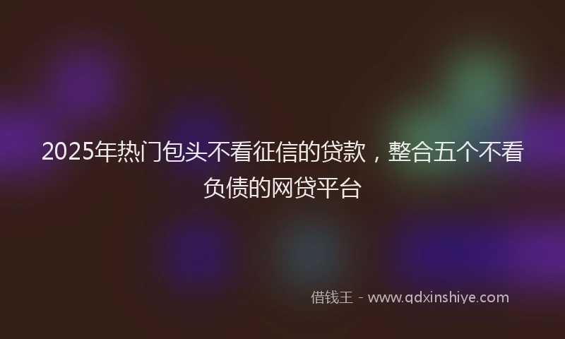 2025年热门包头不看征信的贷款，整合五个不看负债的网贷平台
