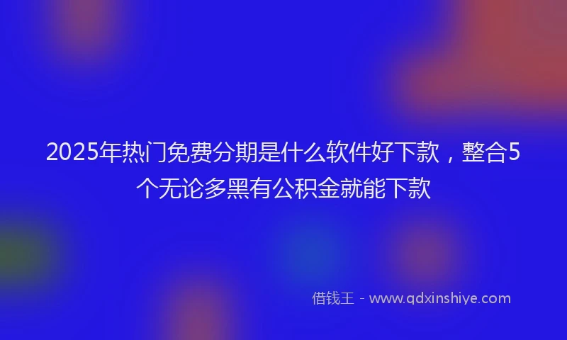 2025年热门免费分期是什么软件好下款，整合5个无论多黑有公积金就能下款