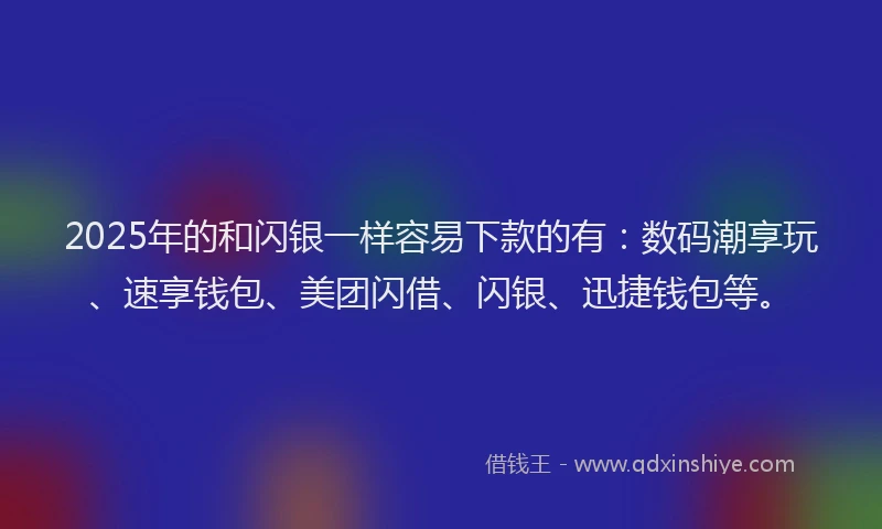 2025年的和闪银一样容易下款的有：数码潮享玩、速享钱包、美团闪借、闪银、迅捷钱包等。