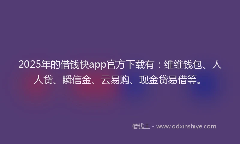 2025年的借钱快app官方下载有：维维钱包、人人贷、瞬信金、云易购、现金贷易借等。