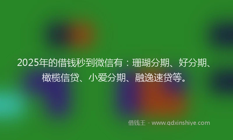 2025年的借钱秒到微信有：珊瑚分期、好分期、橄榄信贷、小爱分期、融逸速贷等。