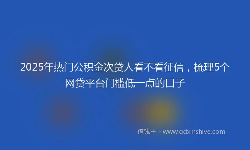 2025年热门公积金次贷人看不看征信，梳理5个网贷平台门槛低一点的口子