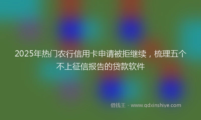 2025年热门农行信用卡申请被拒继续，梳理五个不上征信报告的贷款软件