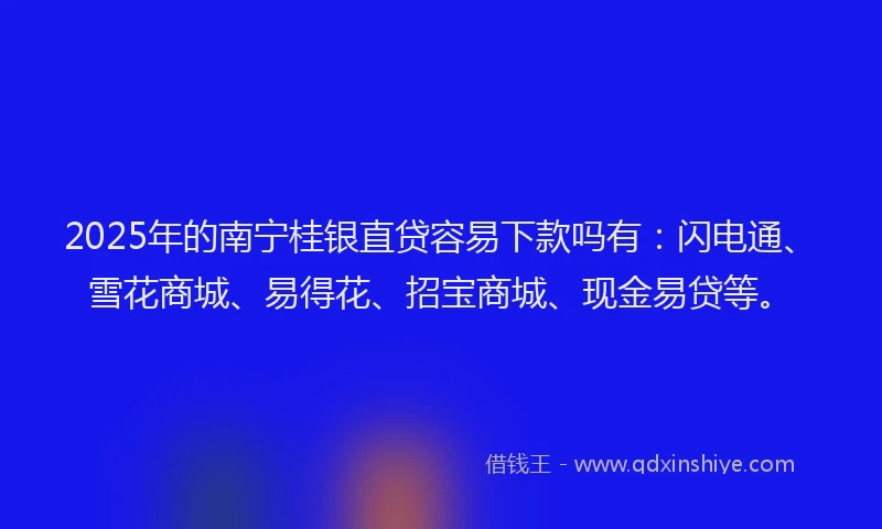 2025年的南宁桂银直贷容易下款吗有：闪电通、雪花商城、易得花、招宝商城、现金易贷等。