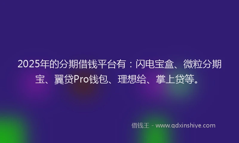 2025年的分期借钱平台有：闪电宝盒、微粒分期宝、翼贷Pro钱包、理想给、掌上贷等。