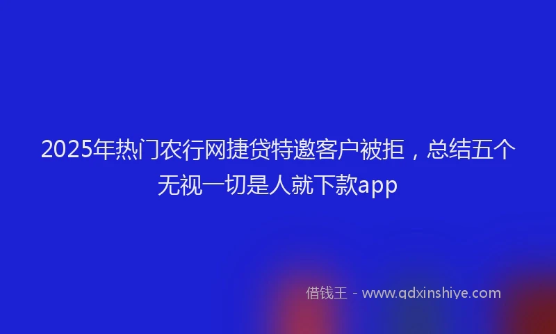 2025年热门农行网捷贷特邀客户被拒，总结五个无视一切是人就下款app