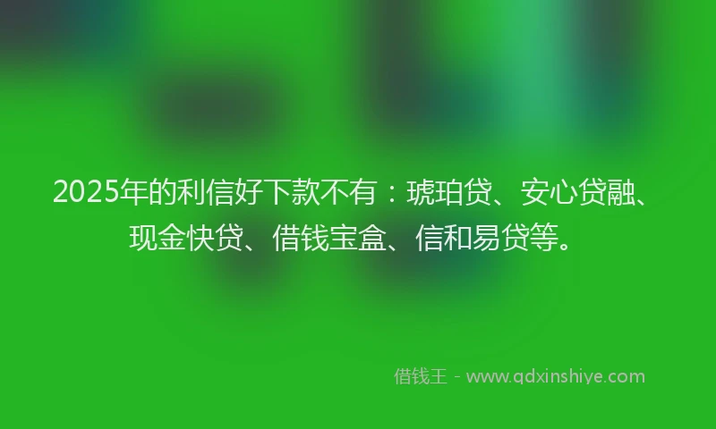 2025年的利信好下款不有：琥珀贷、安心贷融、现金快贷、借钱宝盒、信和易贷等。