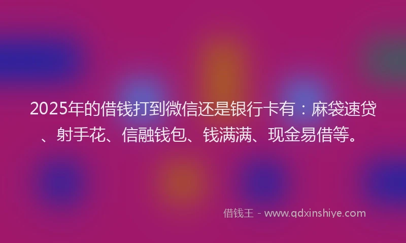 2025年的借钱打到微信还是银行卡有：麻袋速贷、射手花、信融钱包、钱满满、现金易借等。