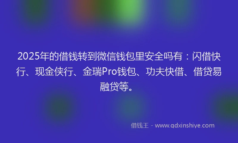 2025年的借钱转到微信钱包里安全吗有：闪借快行、现金侠行、金瑞Pro钱包、功夫快借、借贷易融贷等。