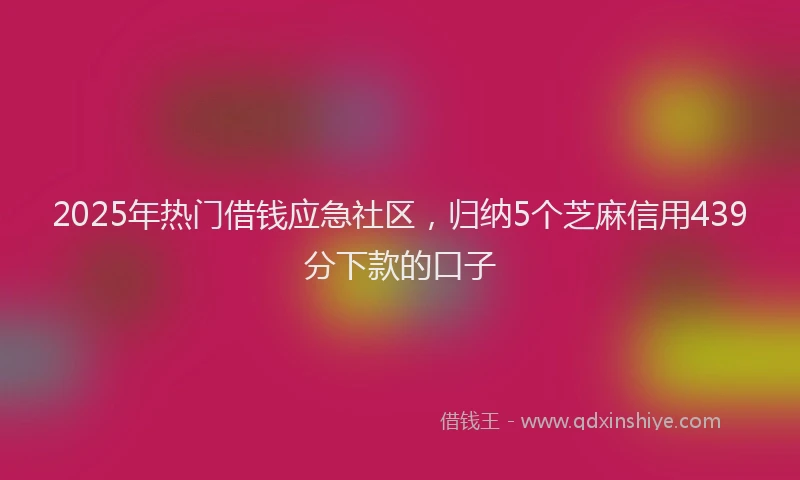 2025年热门借钱应急社区，归纳5个芝麻信用439分下款的口子