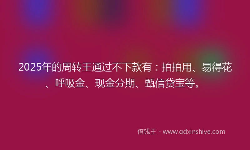 2025年的周转王通过不下款有：拍拍用、易得花、呼吸金、现金分期、甄信贷宝等。
