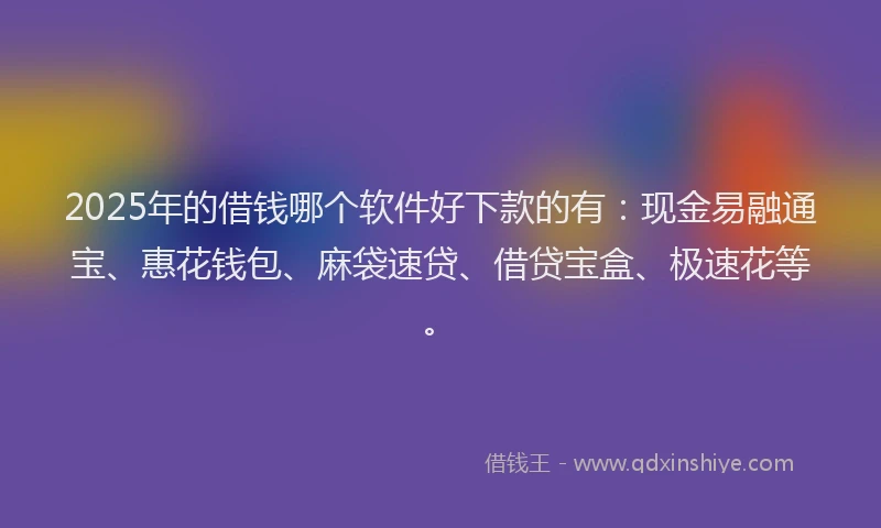 2025年的借钱哪个软件好下款的有：现金易融通宝、惠花钱包、麻袋速贷、借贷宝盒、极速花等。
