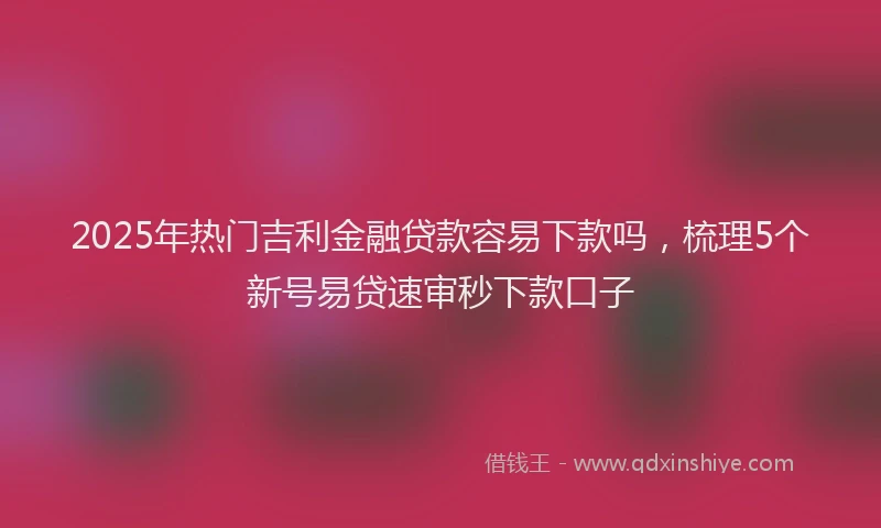 2025年热门吉利金融贷款容易下款吗，梳理5个新号易贷速审秒下款口子