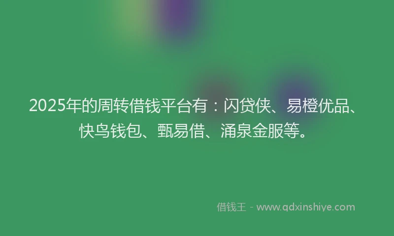 2025年的周转借钱平台有：闪贷侠、易橙优品、快鸟钱包、甄易借、涌泉金服等。