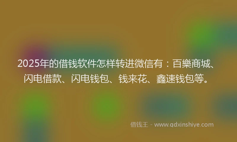 2025年的借钱软件怎样转进微信有：百樂商城、闪电借款、闪电钱包、钱来花、鑫速钱包等。