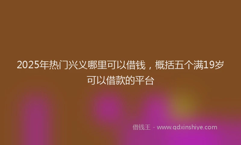 2025年热门兴义哪里可以借钱，概括五个满19岁可以借款的平台