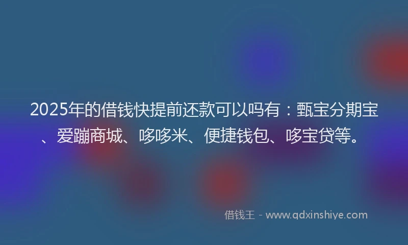 2025年的借钱快提前还款可以吗有：甄宝分期宝、爱蹦商城、哆哆米、便捷钱包、哆宝贷等。