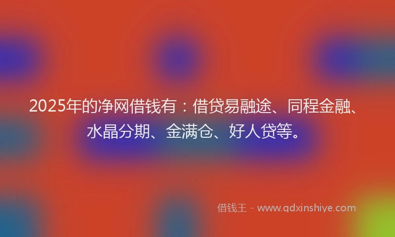 2025年的净网借钱有：借贷易融途、同程金融、水晶分期、金满仓、好人贷等。