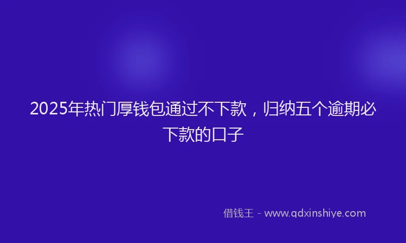 2025年热门厚钱包通过不下款，归纳五个逾期必下款的口子