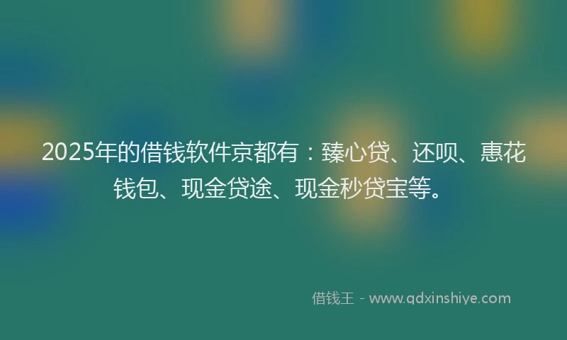 2025年的借钱软件京都有：臻心贷、还呗、惠花钱包、现金贷途、现金秒贷宝等。