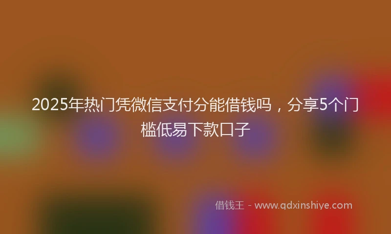 2025年热门凭微信支付分能借钱吗，分享5个门槛低易下款口子