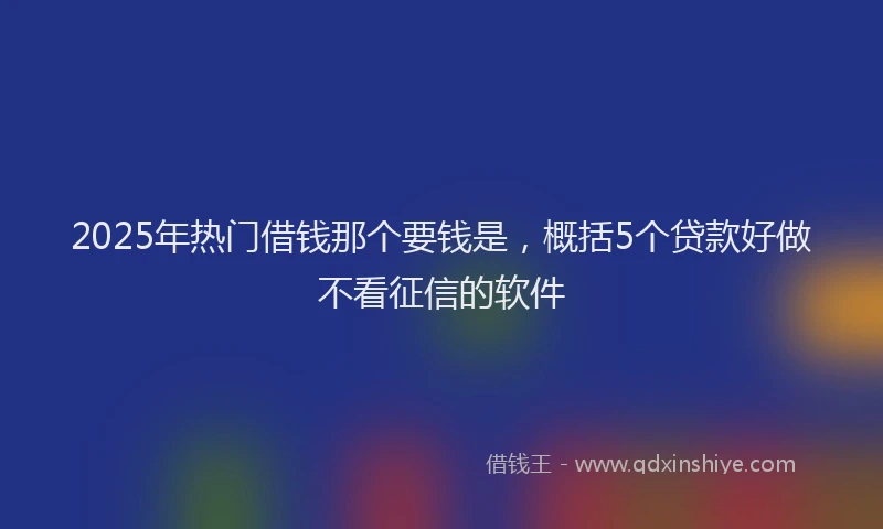 2025年热门借钱那个要钱是，概括5个贷款好做不看征信的软件