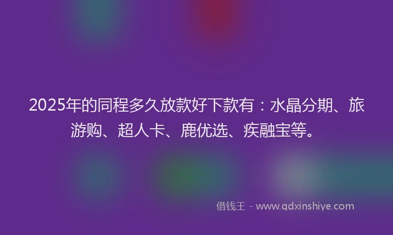 2025年的同程多久放款好下款有：水晶分期、旅游购、超人卡、鹿优选、疾融宝等。