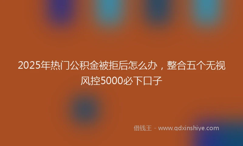 2025年热门公积金被拒后怎么办，整合五个无视风控5000必下口子