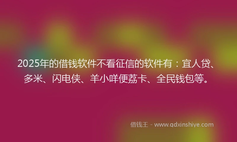 2025年的借钱软件不看征信的软件有：宜人贷、多米、闪电侠、羊小咩便荔卡、全民钱包等。