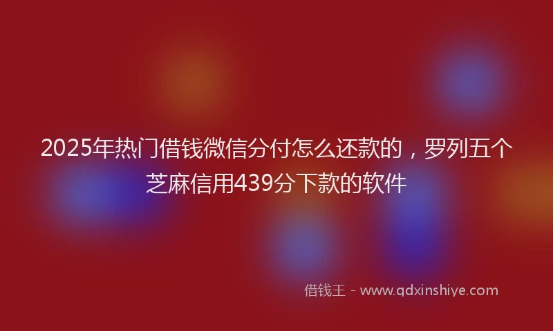 2025年热门借钱微信分付怎么还款的，罗列五个芝麻信用439分下款的软件