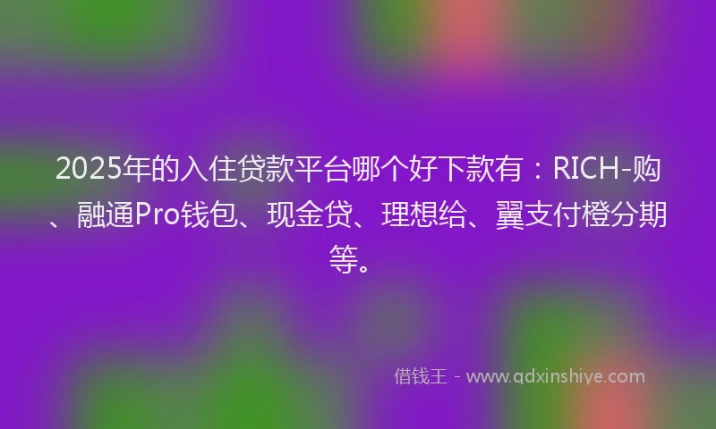 2025年的入住贷款平台哪个好下款有：RICH-购、融通Pro钱包、现金贷、理想给、翼支付橙分期等。