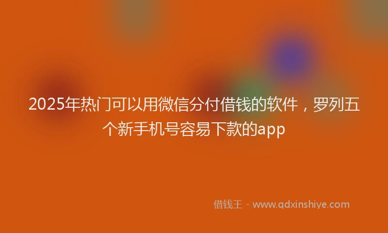 2025年热门可以用微信分付借钱的软件，罗列五个新手机号容易下款的app
