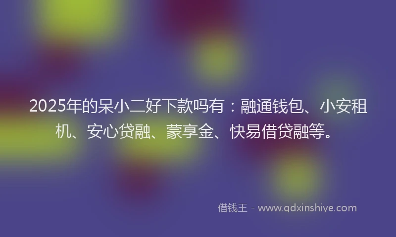 2025年的呆小二好下款吗有：融通钱包、小安租机、安心贷融、蒙享金、快易借贷融等。