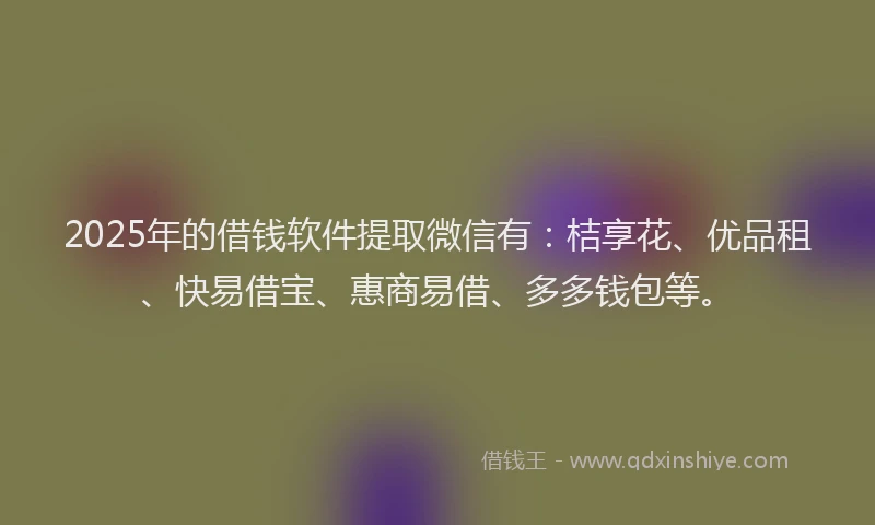 2025年的借钱软件提取微信有：桔享花、优品租、快易借宝、惠商易借、多多钱包等。