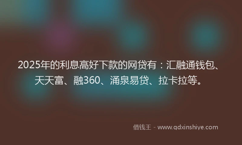 2025年的利息高好下款的网贷有：汇融通钱包、天天富、融360、涌泉易贷、拉卡拉等。