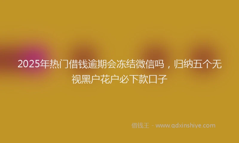2025年热门借钱逾期会冻结微信吗，归纳五个无视黑户花户必下款口子