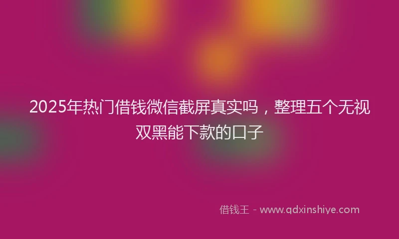 2025年热门借钱微信截屏真实吗，整理五个无视双黑能下款的口子