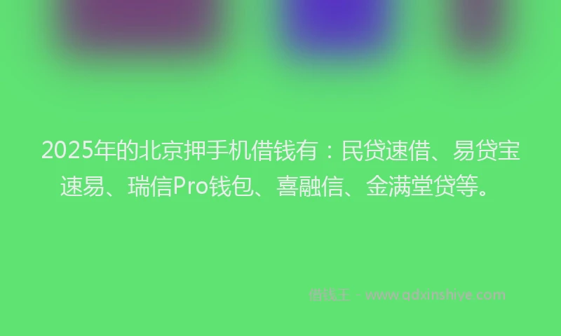 2025年的北京押手机借钱有：民贷速借、易贷宝速易、瑞信Pro钱包、喜融信、金满堂贷等。