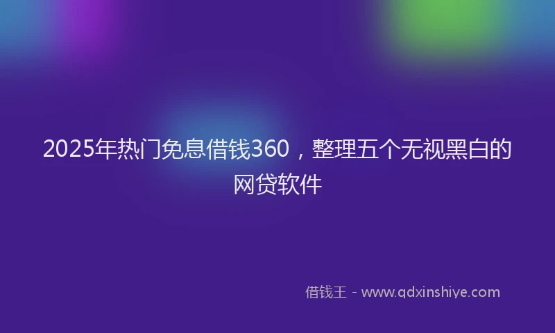2025年热门免息借钱360，整理五个无视黑白的网贷软件