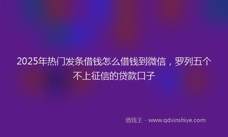 2025年热门发条借钱怎么借钱到微信，罗列五个不上征信的贷款口子