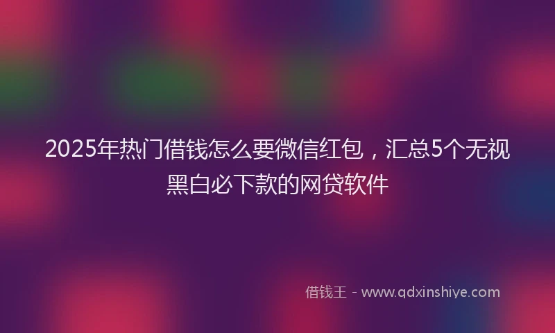 2025年热门借钱怎么要微信红包，汇总5个无视黑白必下款的网贷软件