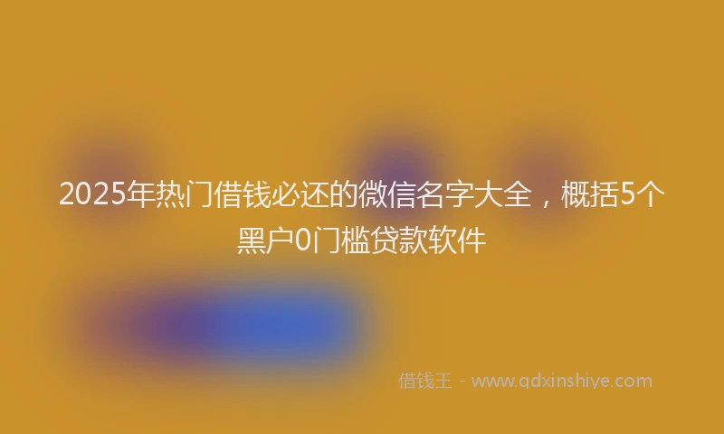 2025年热门借钱必还的微信名字大全，概括5个黑户0门槛贷款软件