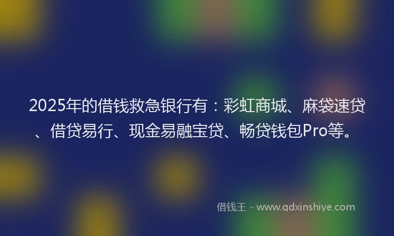 2025年的借钱救急银行有：彩虹商城、麻袋速贷、借贷易行、现金易融宝贷、畅贷钱包Pro等。