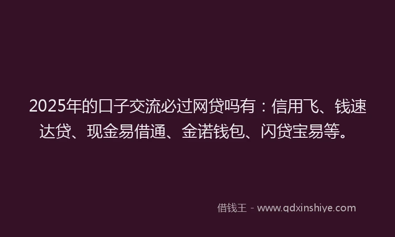 2025年的口子交流必过网贷吗有：信用飞、钱速达贷、现金易借通、金诺钱包、闪贷宝易等。